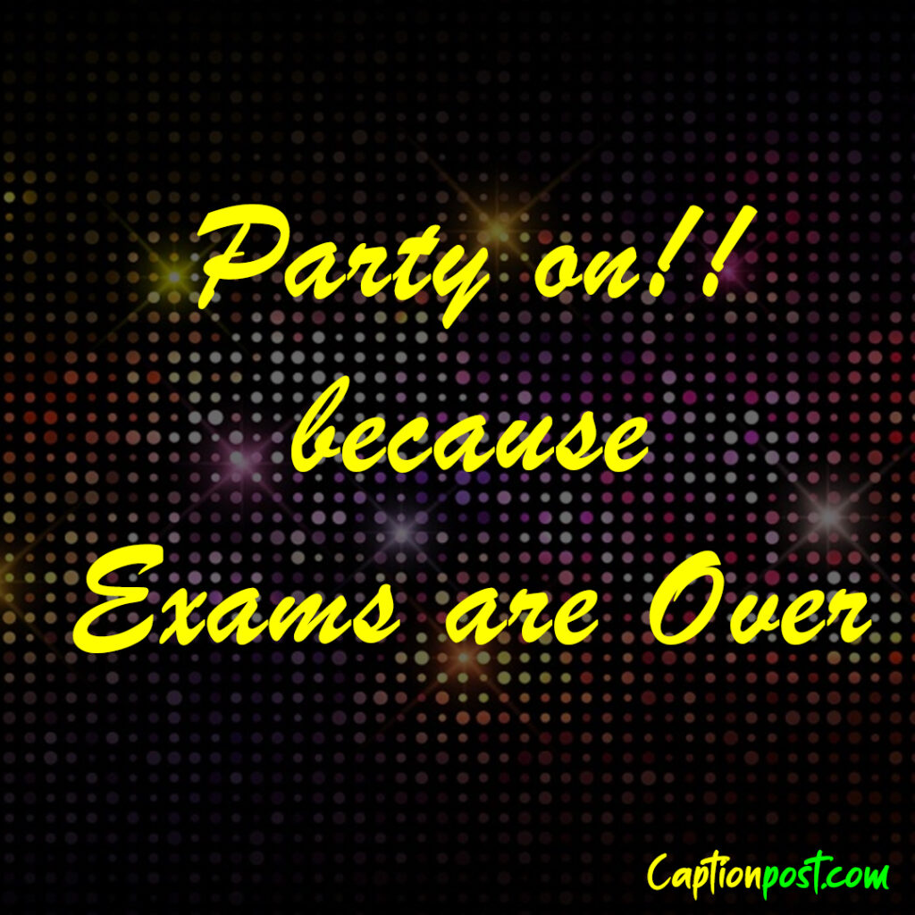 Party on!!! cuz exams are oveeeer.
