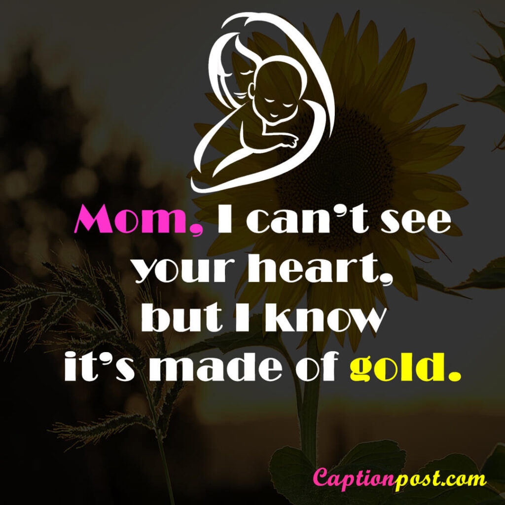 Mom, I can’t see your heart, but I know it’s made of gold.