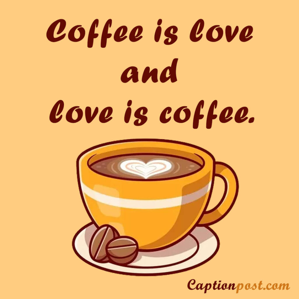 Coffee is love and love is coffee.