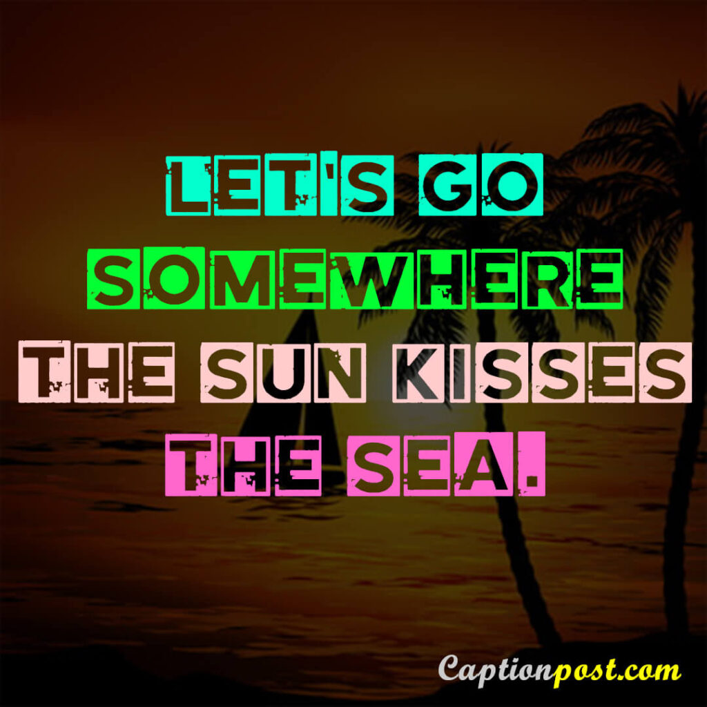 Let’s go somewhere the sun kisses the sea.