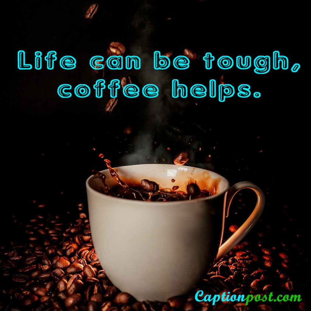 Life can be tough, coffee helps.