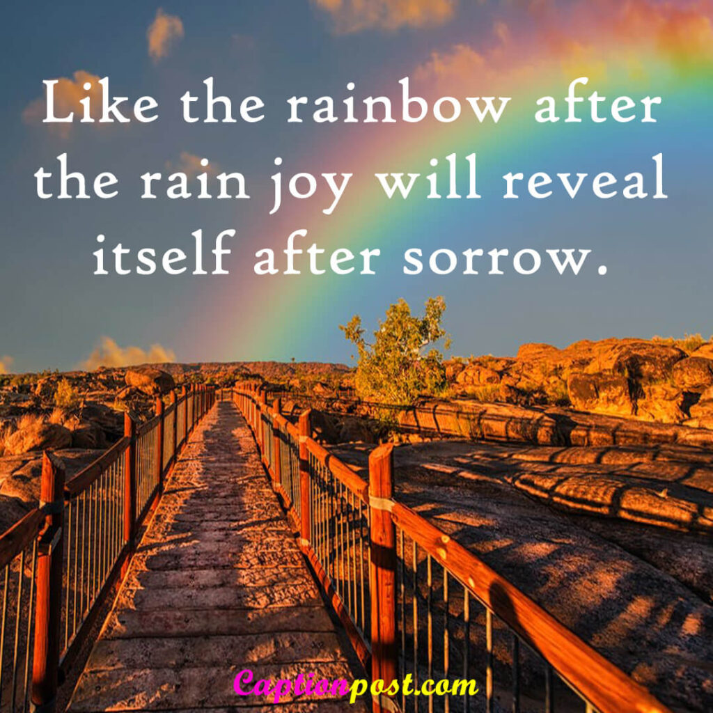 Like the rainbow after the rain joy will reveal itself after sorrow.