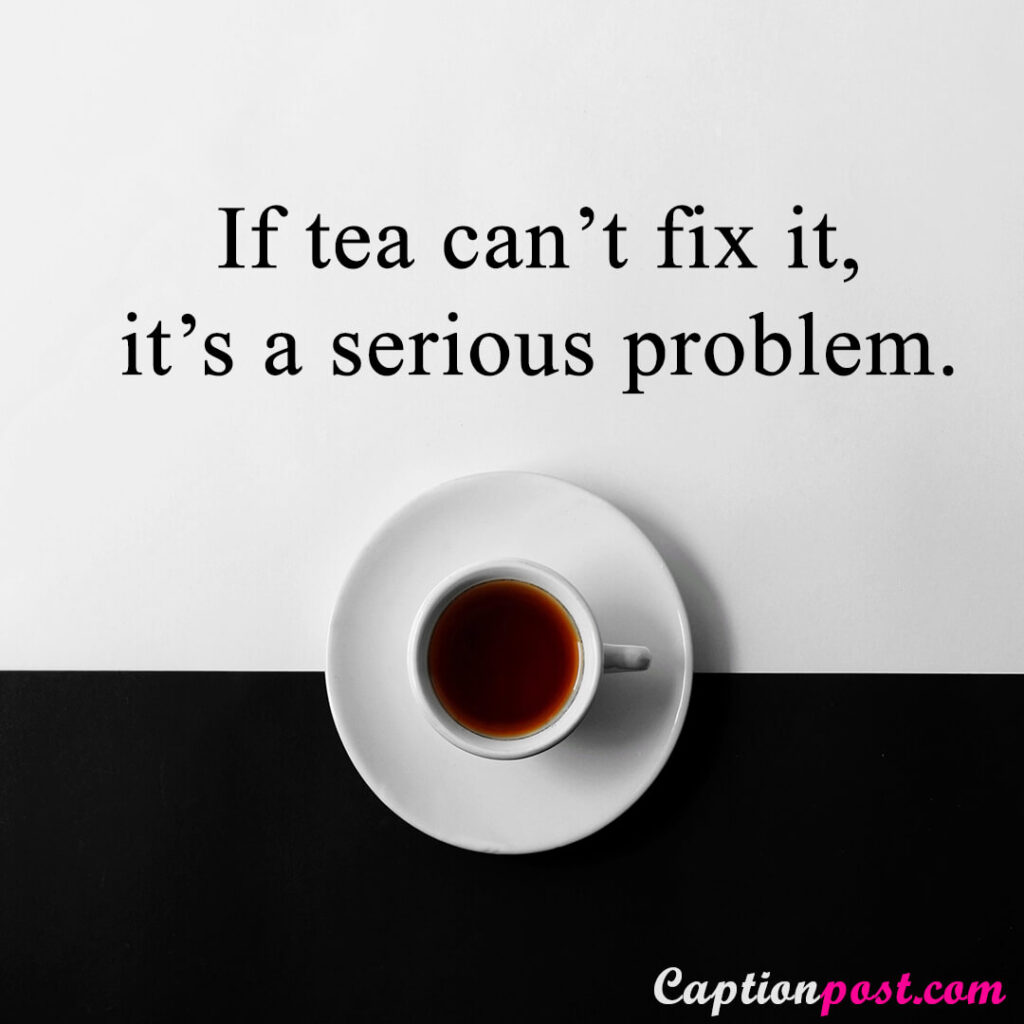 If tea can’t fix it, it’s a serious problem.