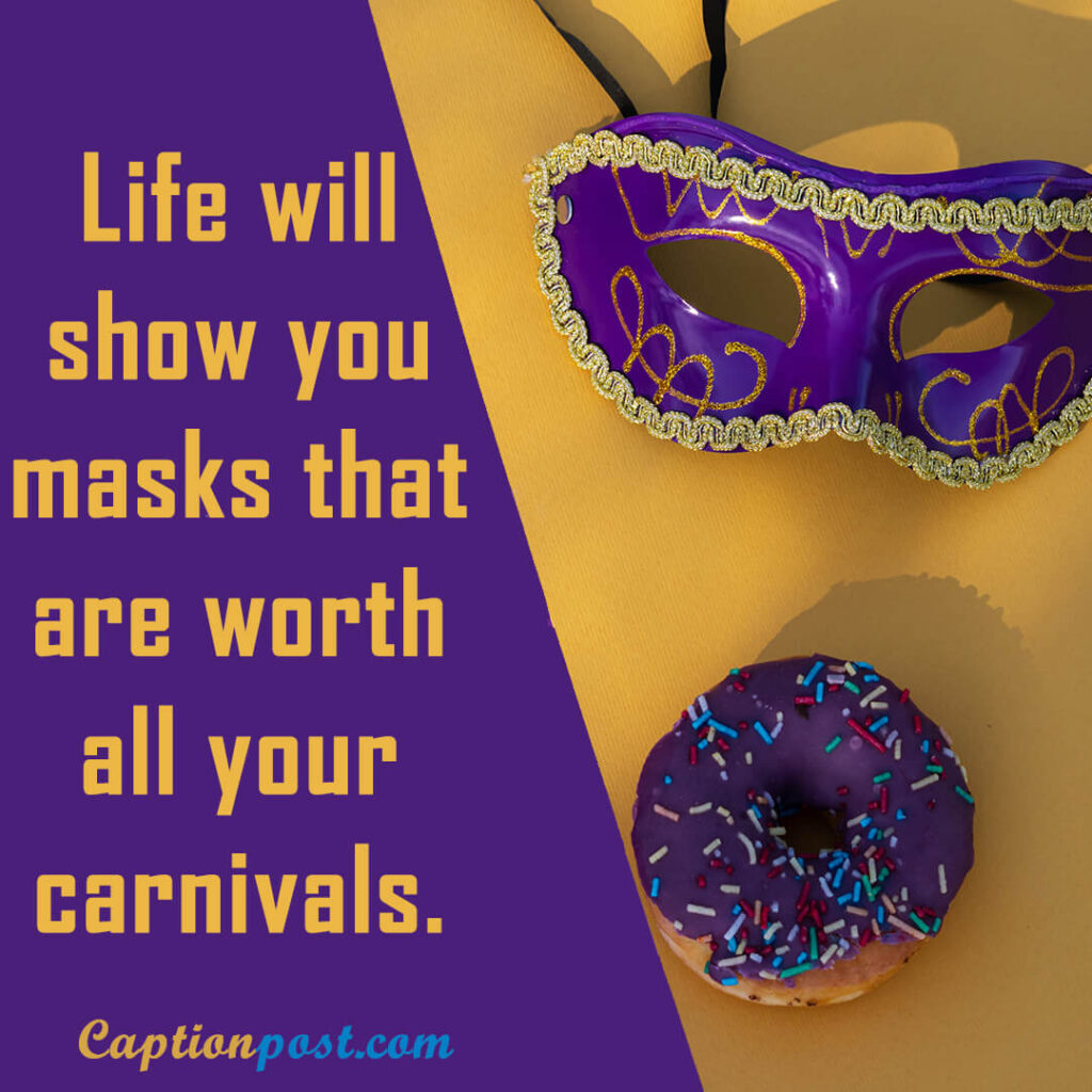 Life will show you masks that are worth all your carnivals.