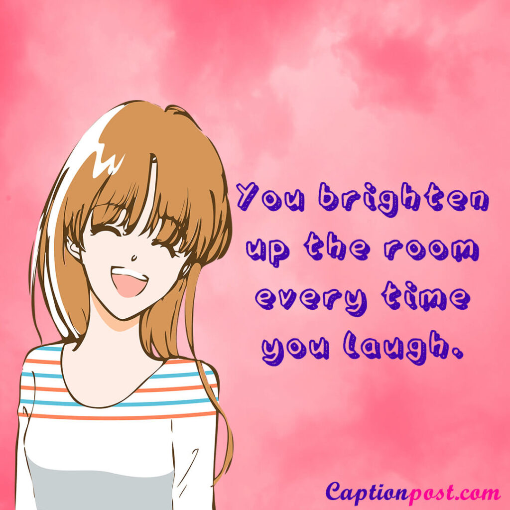 You brighten up the room every time you laugh.