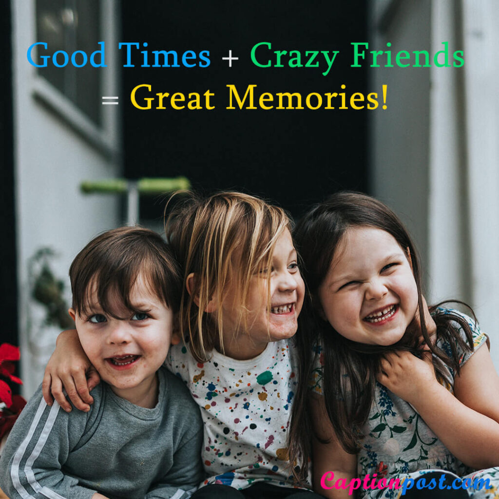 Good Times + Crazy Friends = Great Memories!