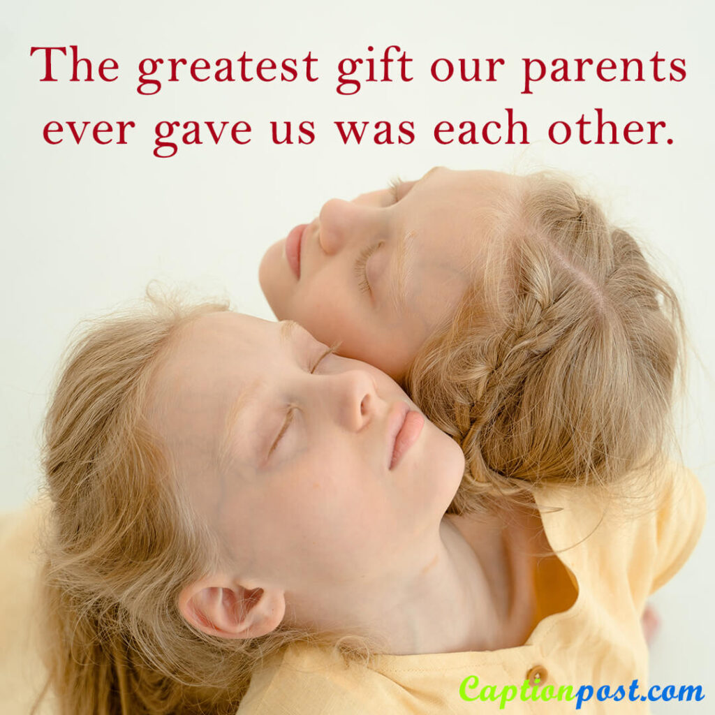 The greatest gift our parents ever gave us was each other.