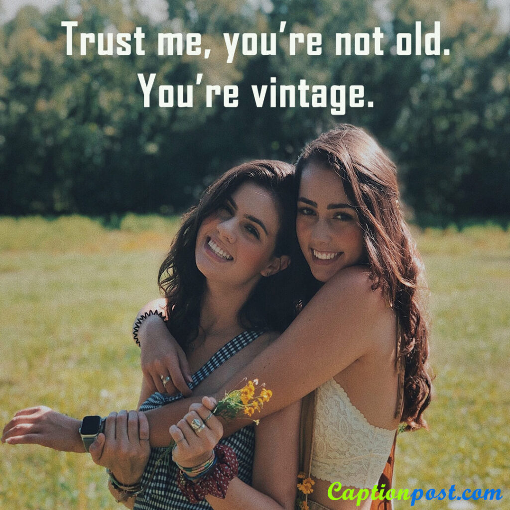 Trust me, you’re not old. You’re vintage.