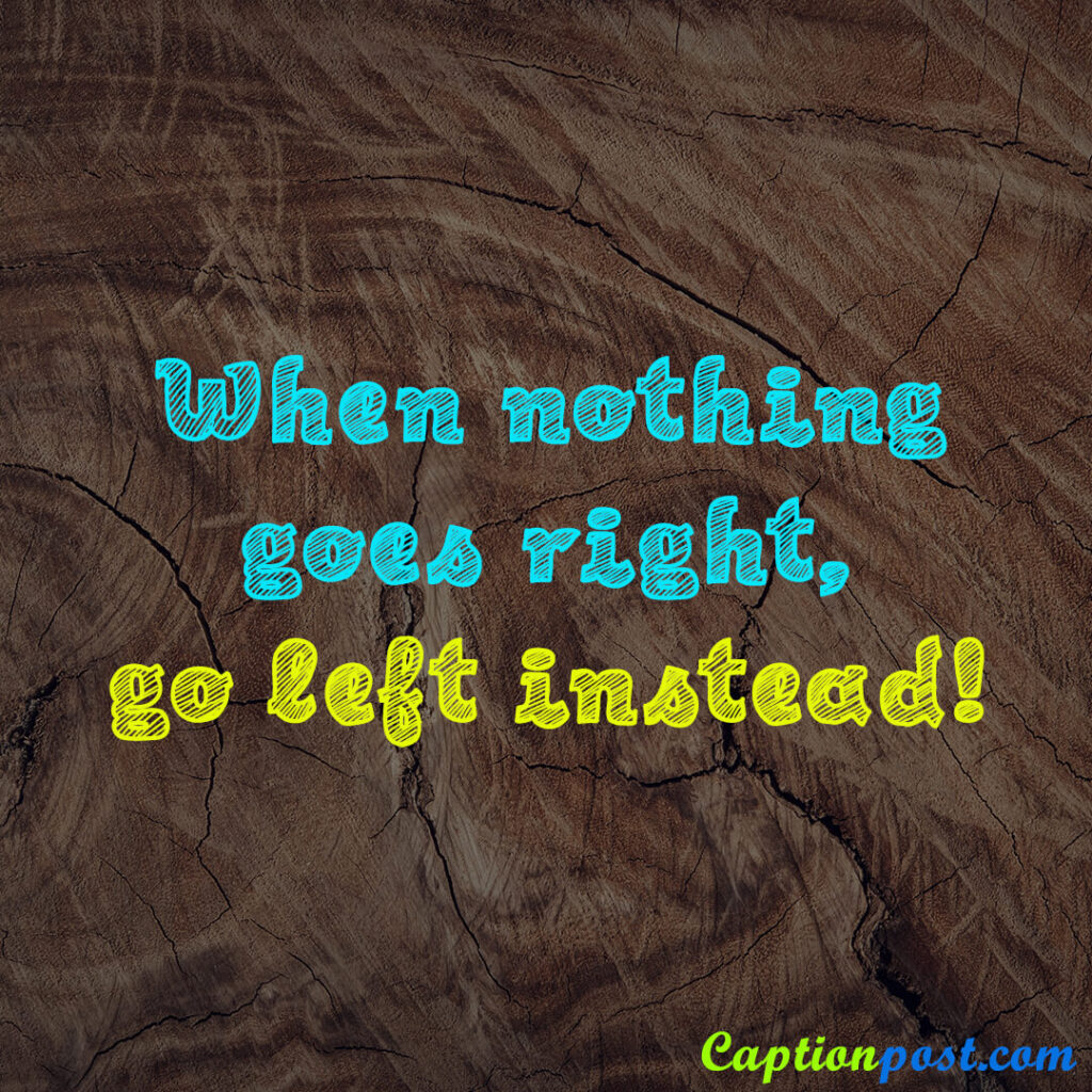When nothing goes right, go left instead!