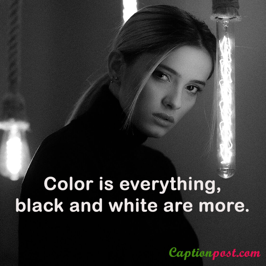 Color is everything, black and white are more.