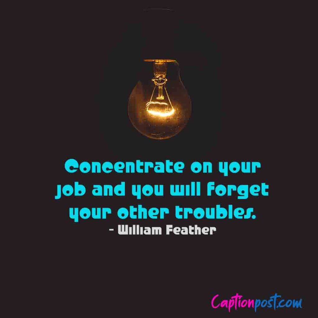 Concentrate on your job and you will forget your other troubles. - William Feather