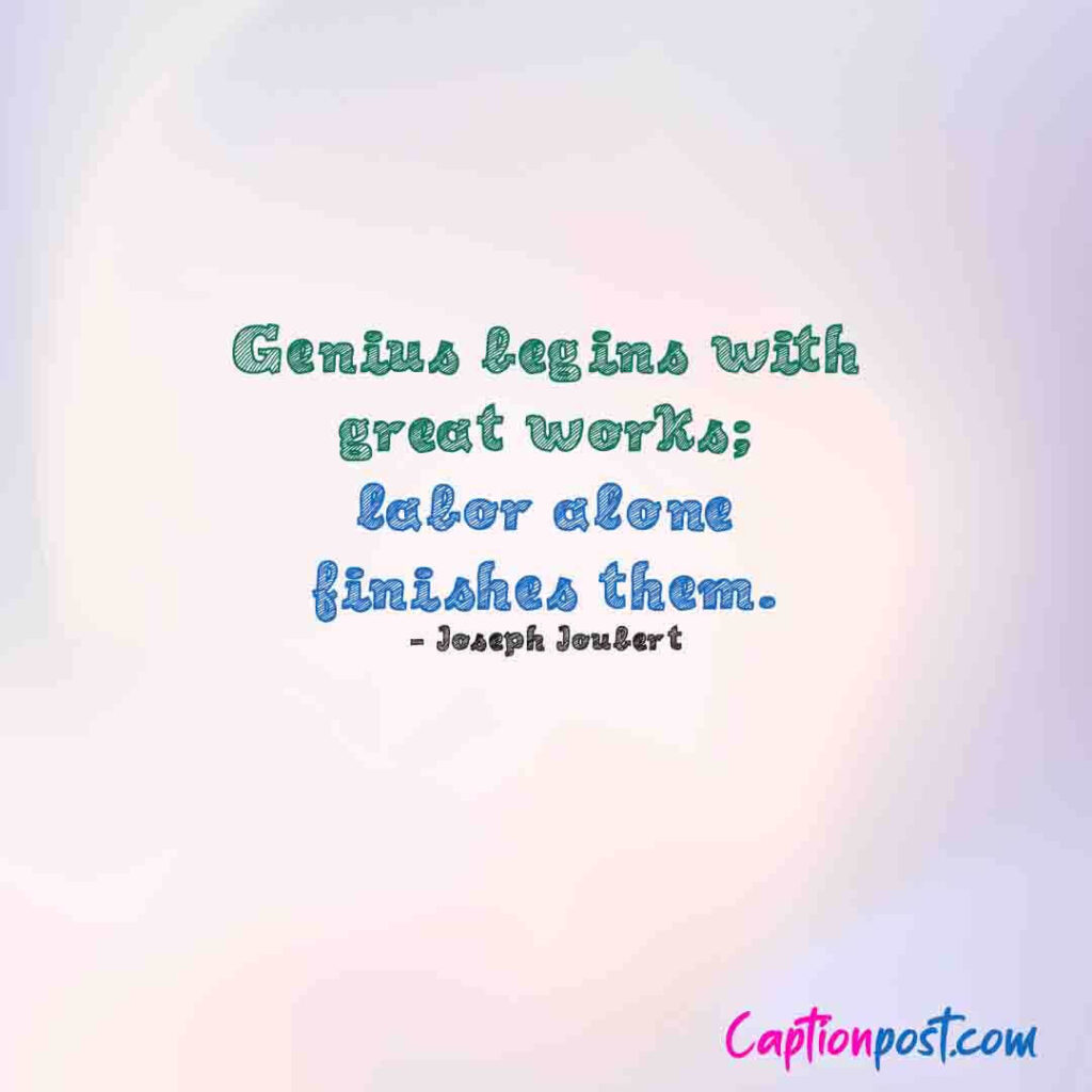 Genius begins with great works; labor alone finishes them. - Joseph Joubert