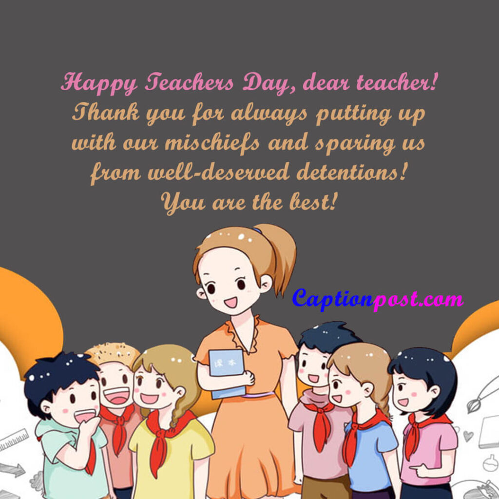 Happy Teachers Day, dear teacher! Thank you for always putting up with our mischiefs and sparing us from well-deserved detentions! You are the best!