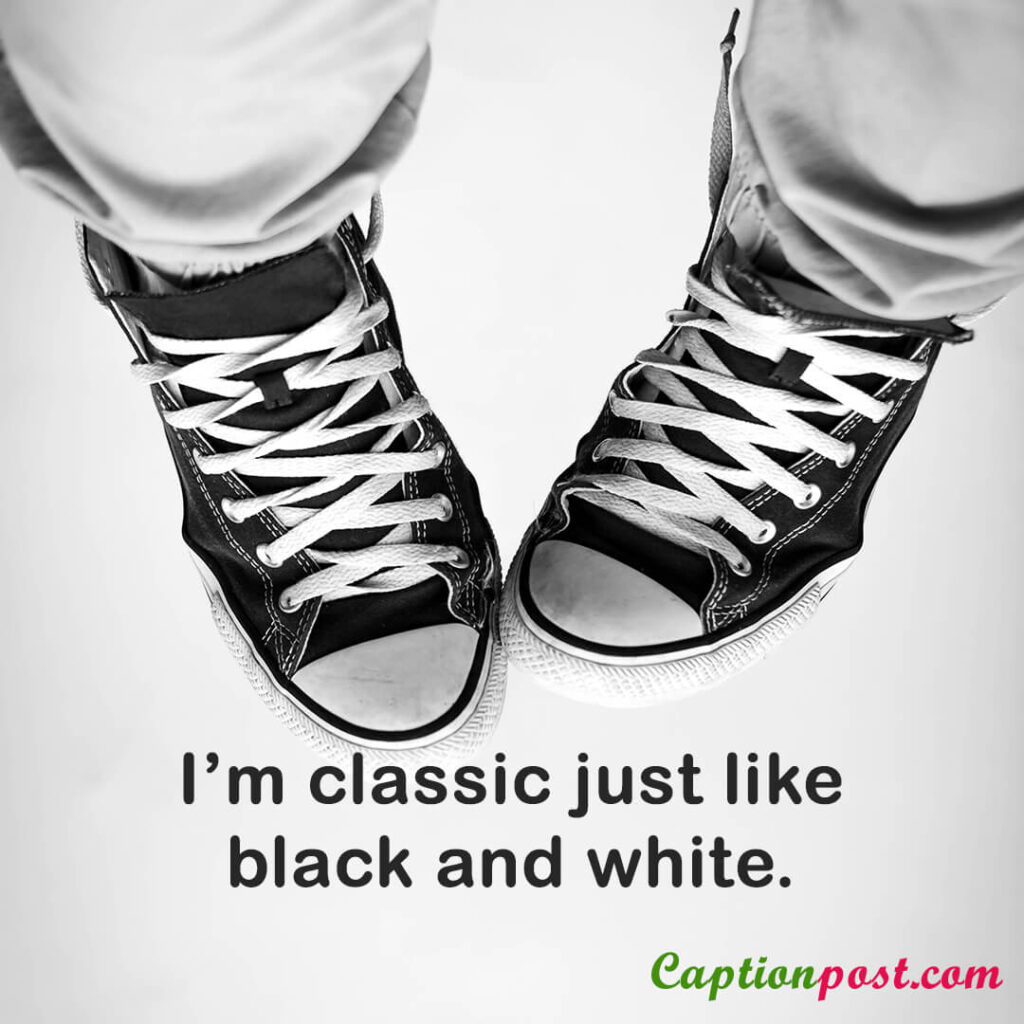 I’m classic just like black and white.