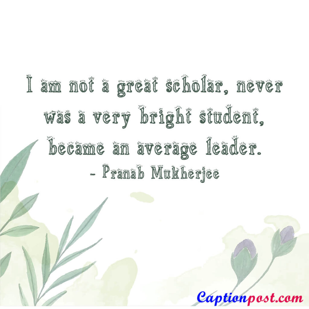 I am not a great scholar, never was a very bright student, became an average leader. - Pranab Mukherjee