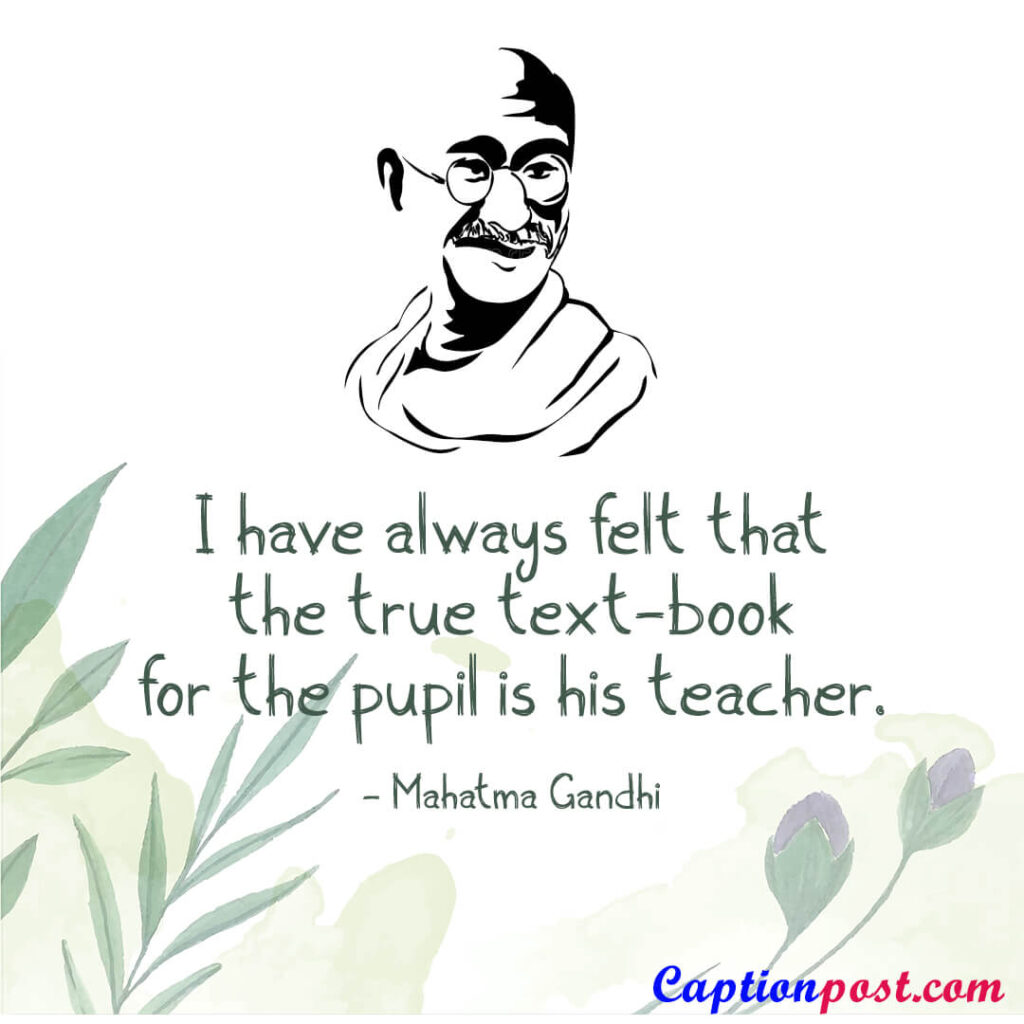I have always felt that the true text-book for the pupil is his teacher. - Mahatma Gandhi