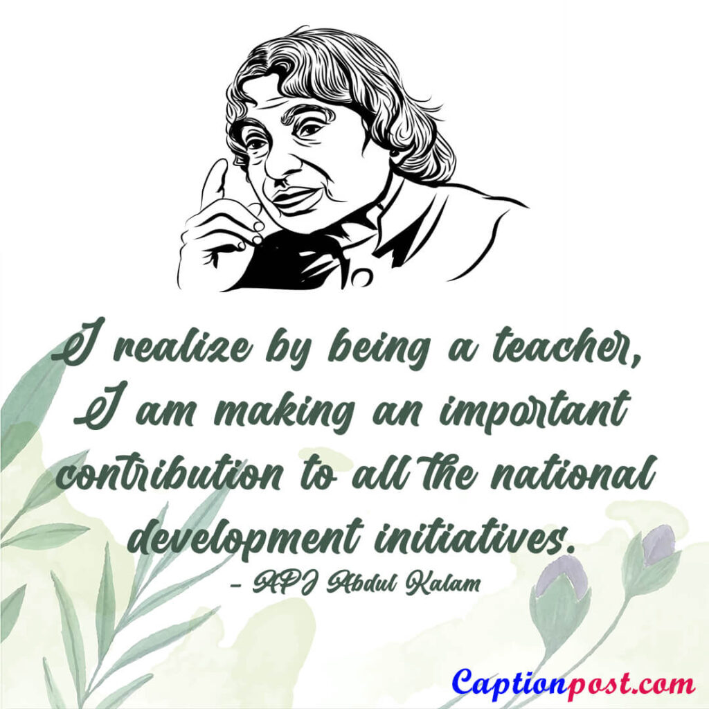 I realize by being a teacher, I am making an important contribution to all the national development initiatives. - APJ Abdul Kalam
