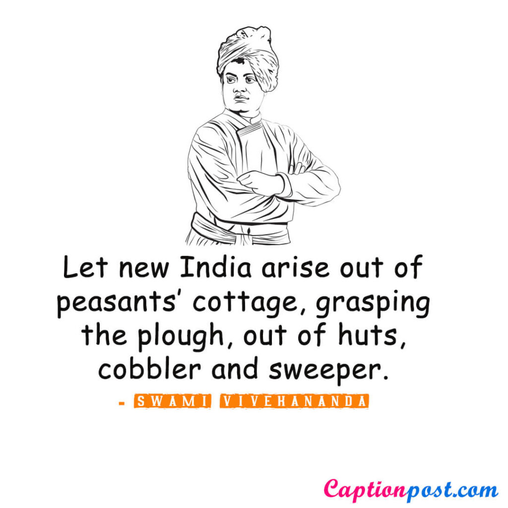 Let new India arise out of peasants’ cottage, grasping the plough, out of huts, cobbler and sweeper. – Swami Vivekananda