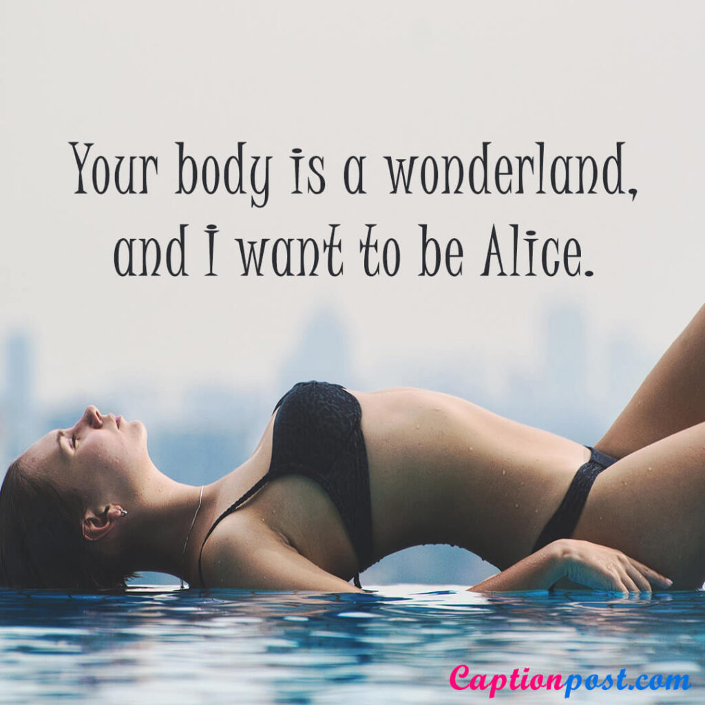 Your body is a wonderland, and I want to be Alice.