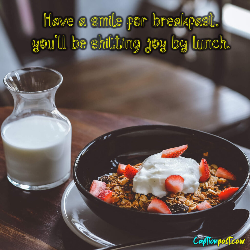 Have a smile for breakfast, you’ll be shitting joy by lunch.
