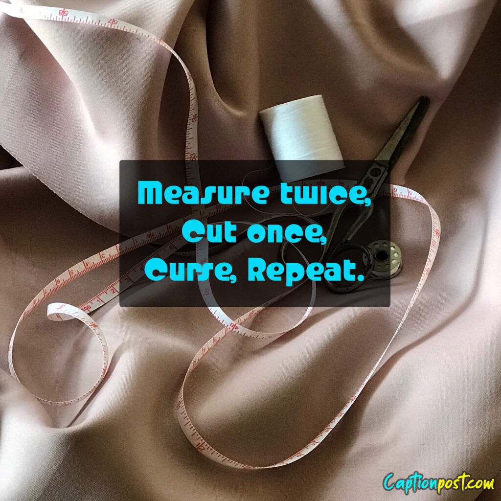 Measure twice, Cut once, Curse, Repeat.