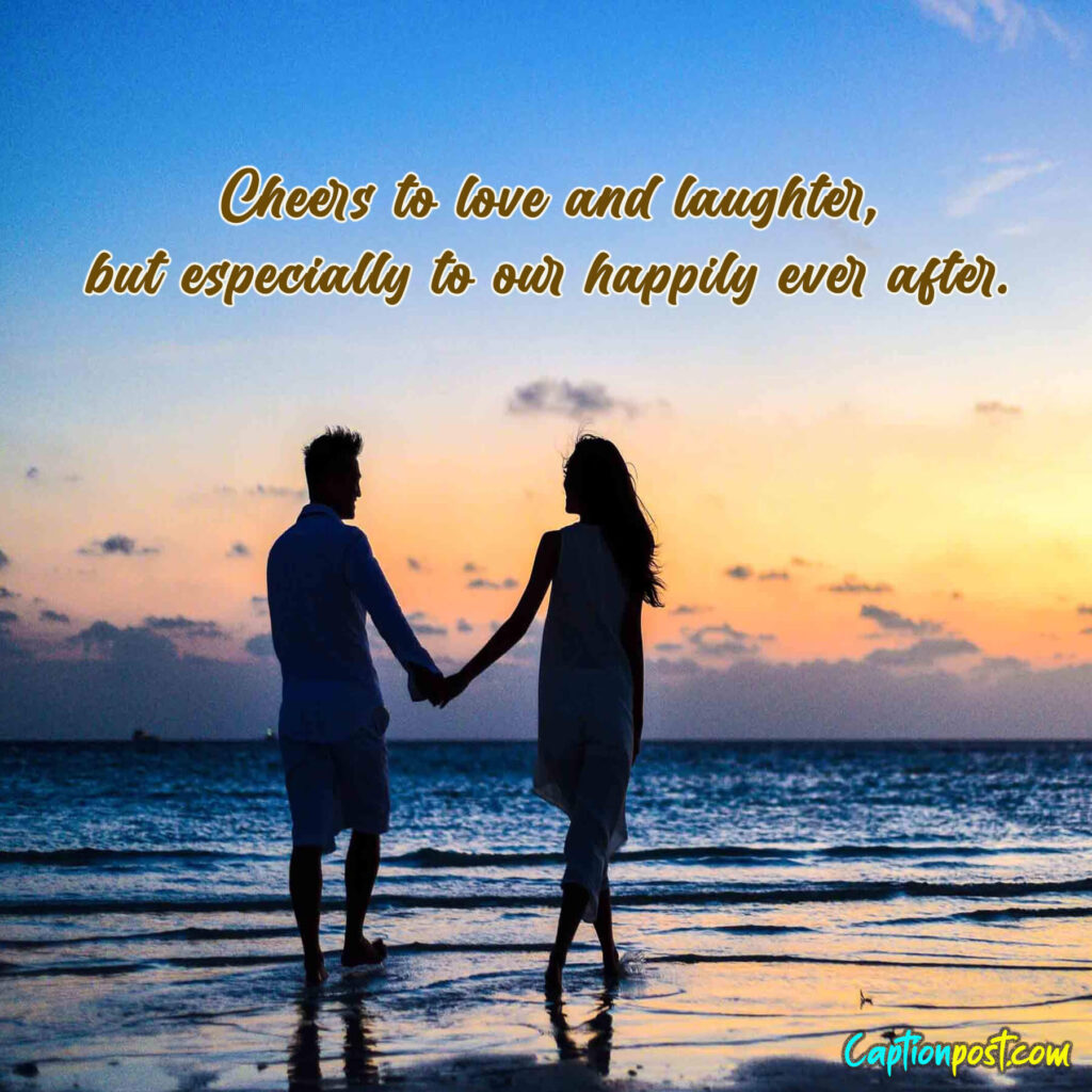 Cheers to love and laughter, but especially to our happily ever after.