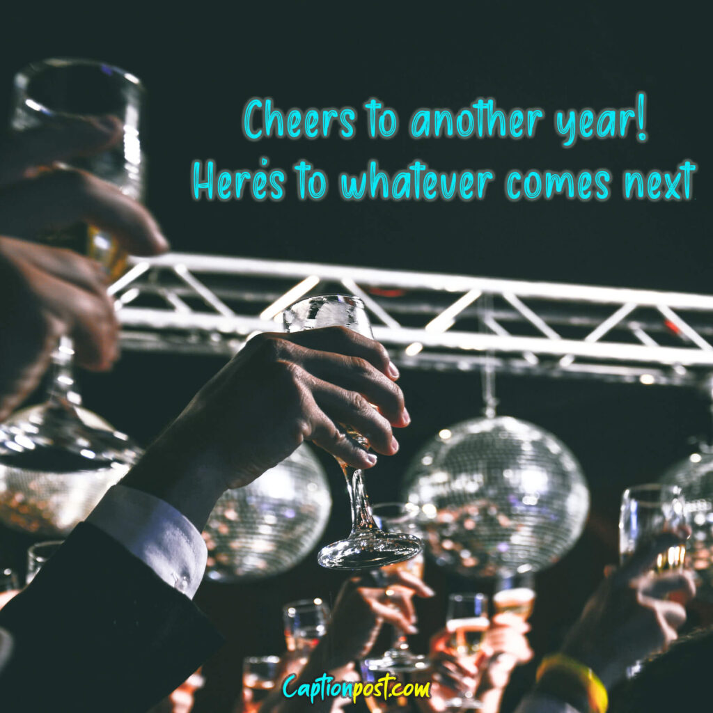 Cheers to another year! Here's to whatever comes next.