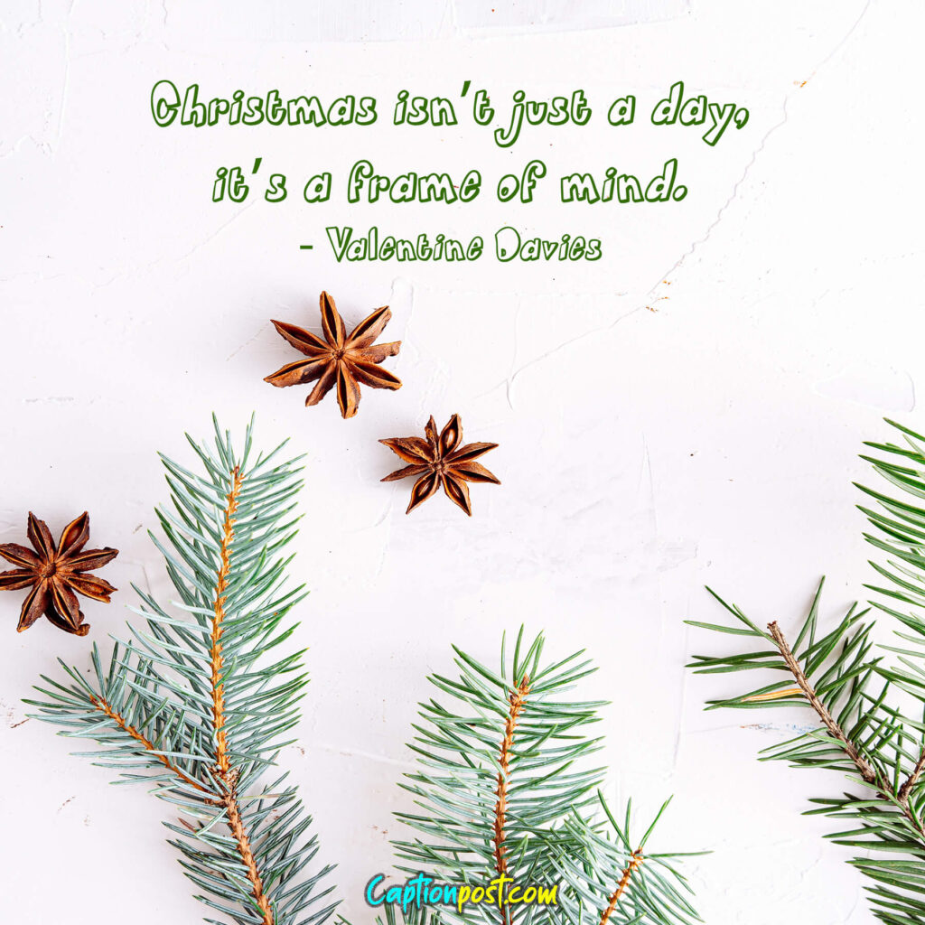 Christmas isn’t just a day, it’s a frame of mind. - Valentine Davies