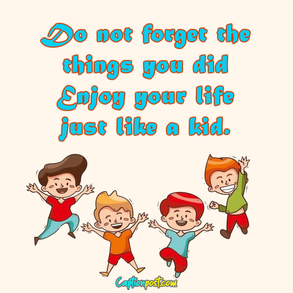 Do not forget the things you did Enjoy your life just like a kid.