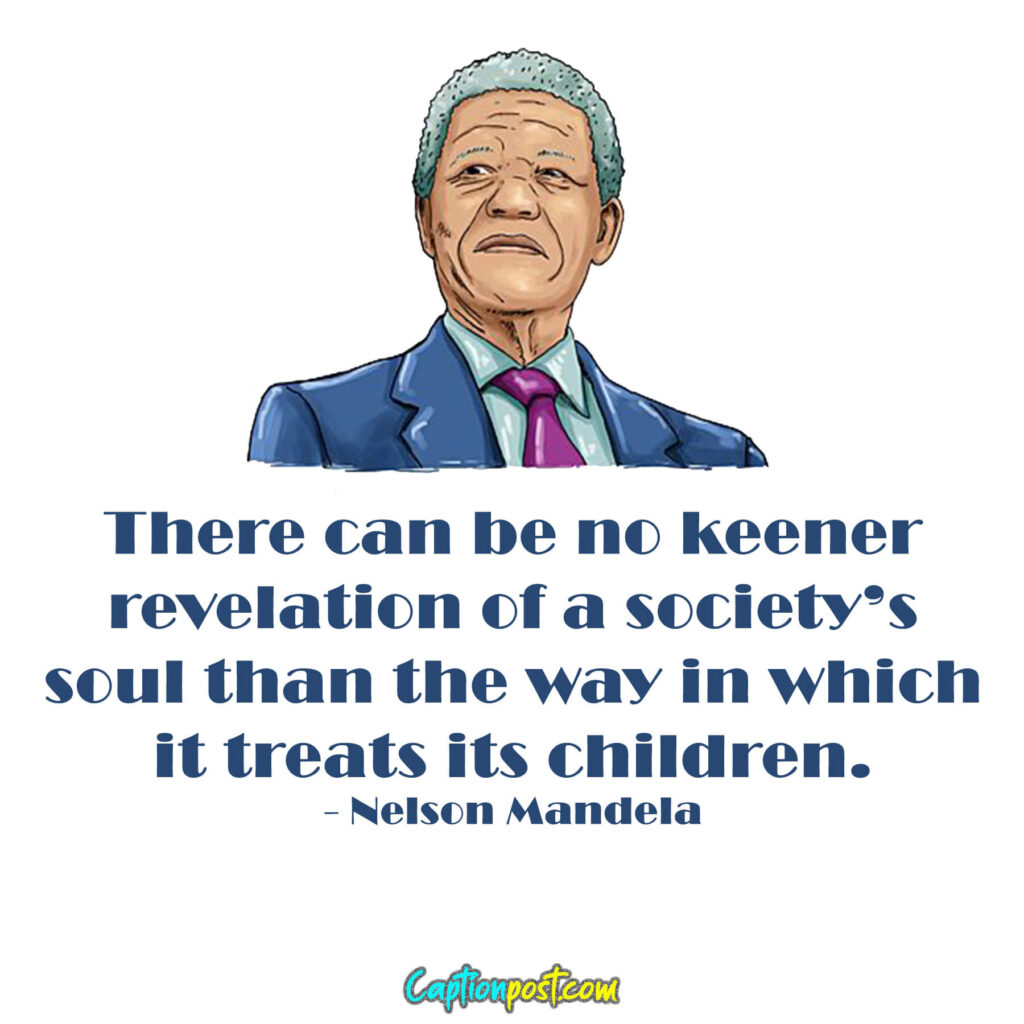 There can be no keener revelation of a society’s soul than the way in which it treats its children. - Nelson Mandela