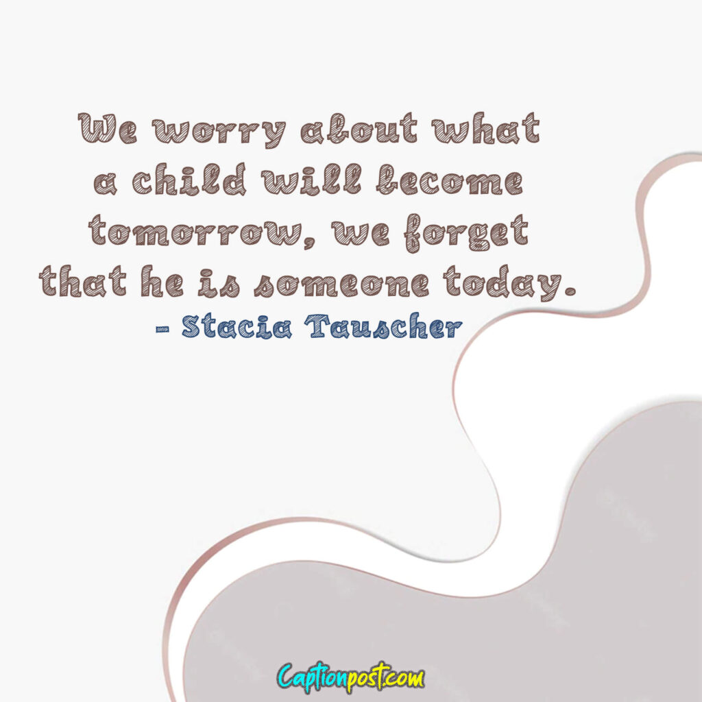We worry about what a child will become tomorrow, we forget that he is someone today. - Stacia Tauscher