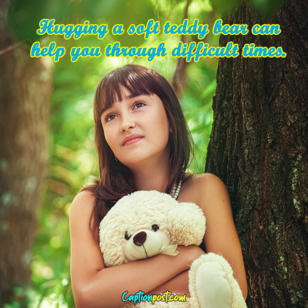 Hugging a soft teddy bear can help you through difficult times.