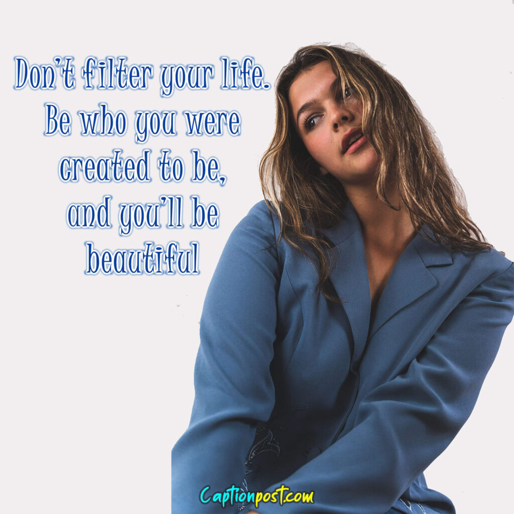 Don’t filter your life. Be who you were created to be, and you’ll be beautiful.