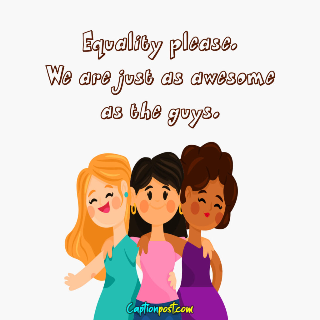 Equality please. We are just as awesome as the guys.