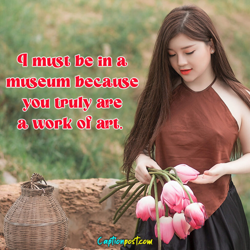 I must be in a museum because you truly are a work of art.