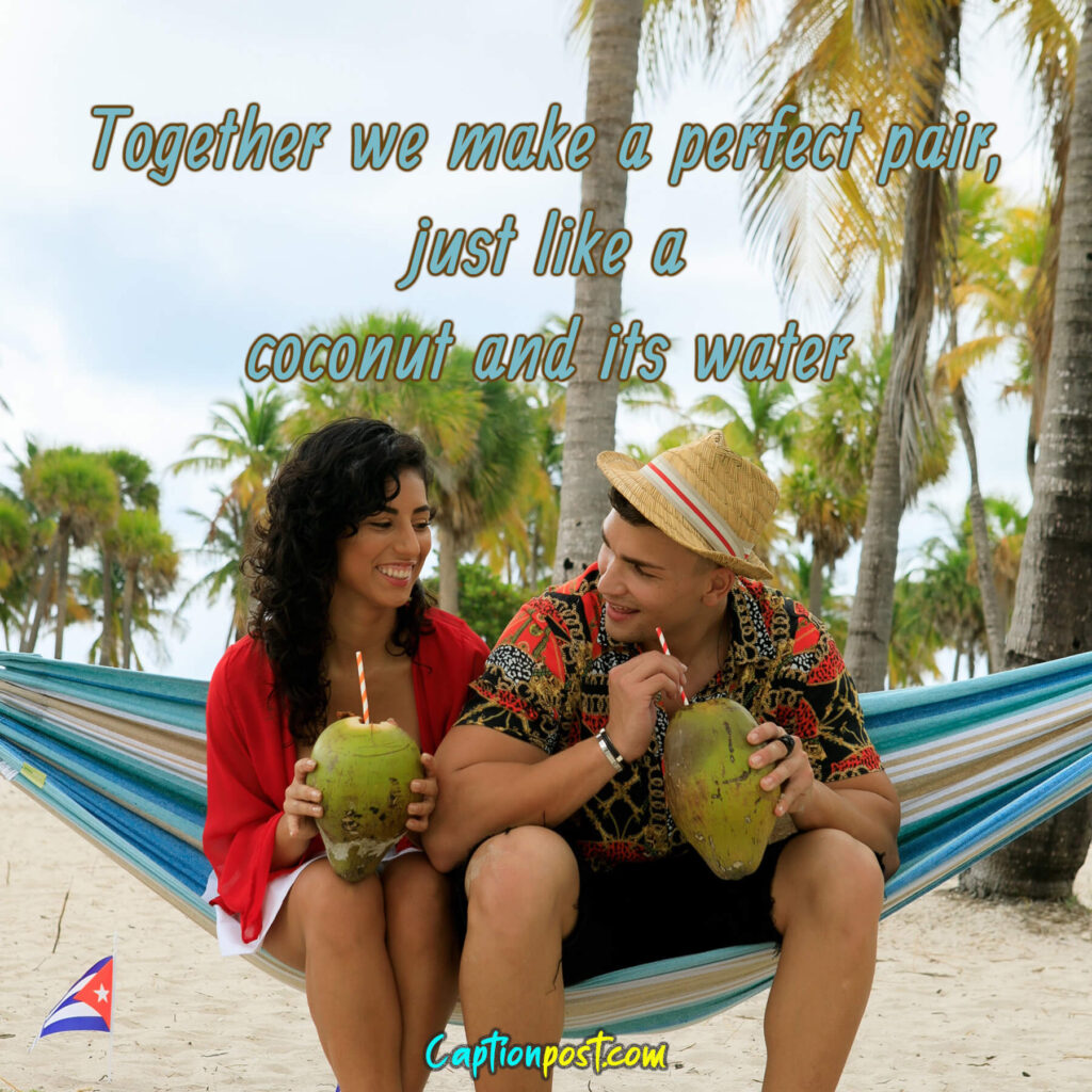 Together we make a perfect pair, just like a coconut and its water.